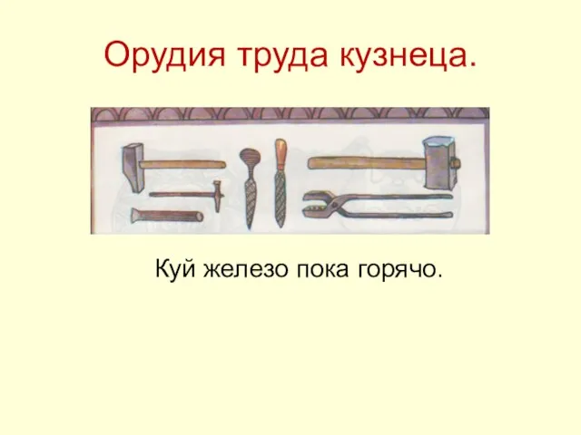 Орудия труда кузнеца. Куй железо пока горячо.