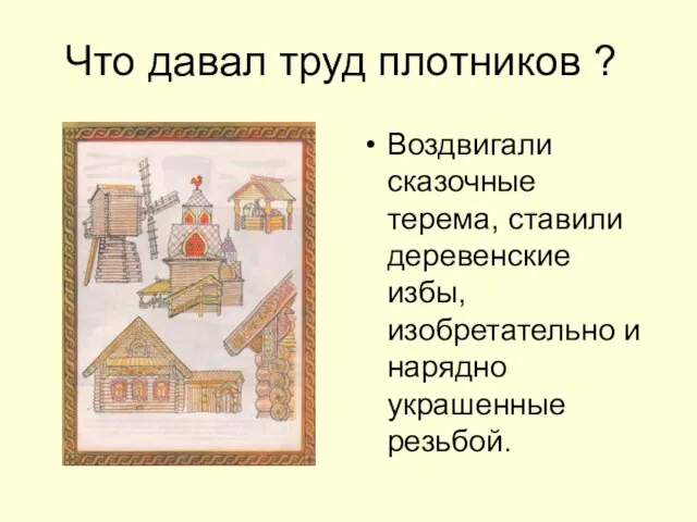 Что давал труд плотников ? Воздвигали сказочные терема, ставили деревенские избы, изобретательно и нарядно украшенные резьбой.