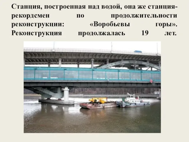 Станция, построенная над водой, она же станция-рекордсмен по продолжительности реконструкции: «Воробьевы горы». Реконструкция продолжалась 19 лет.