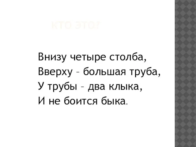 КТО ЭТО? Внизу четыре столба, Вверху – большая труба, У трубы –