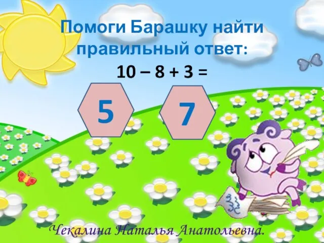 Помоги Барашку найти правильный ответ: 10 – 8 + 3 = 5 7