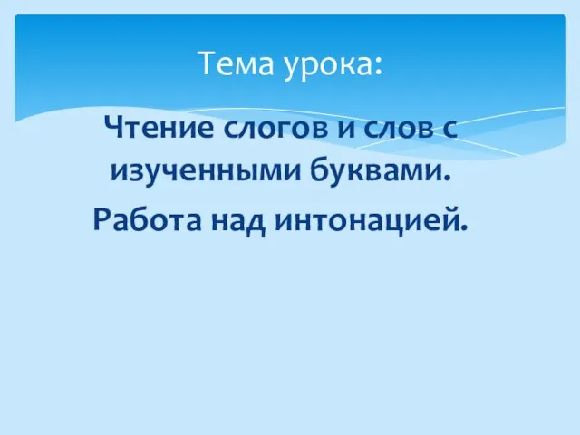 Чтение слогов и слов с изученными буквами. Работа над интонацией. Тема урока: