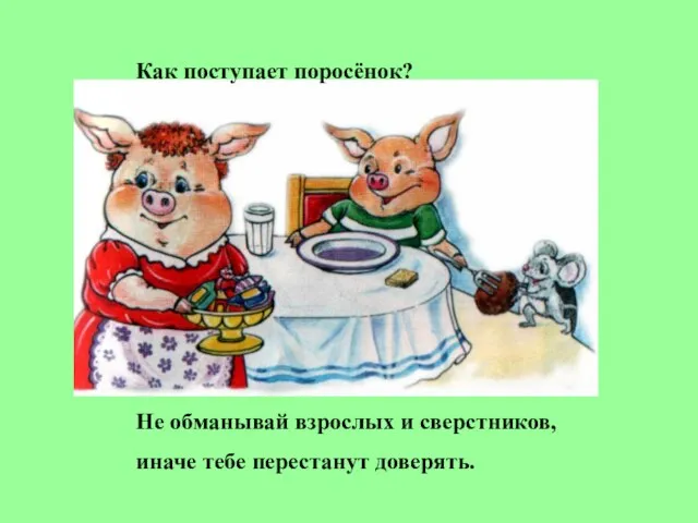 Как поступает поросёнок? Не обманывай взрослых и сверстников, иначе тебе перестанут доверять.