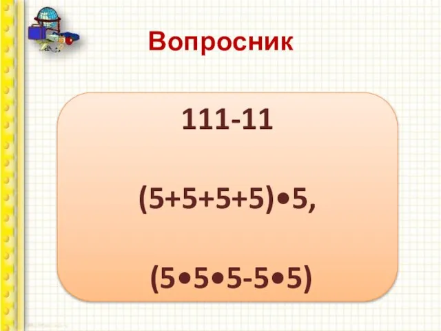 Вопросник Напишите 100 пятью единицами, а затем пятью пятерками. 111-11 (5+5+5+5)•5, (5•5•5-5•5)