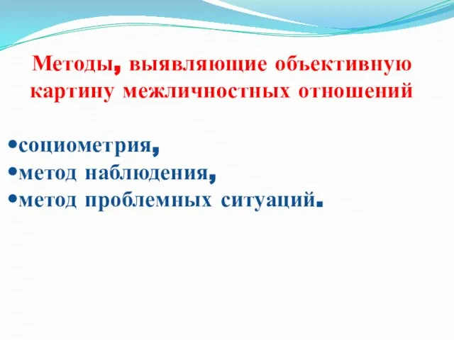 Методы, выявляющие объективную картину межличностных отношений социометрия, метод наблюдения, метод проблемных ситуаций.