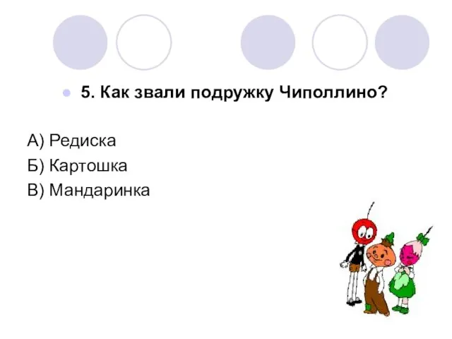 5. Как звали подружку Чиполлино? А) Редиска Б) Картошка В) Мандаринка