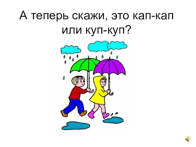 А теперь скажи, это кап-кап или куп-куп?