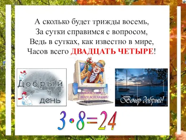 А сколько будет трижды восемь, За сутки справимся с вопросом, Ведь в