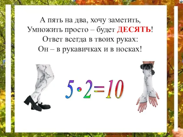 А пять на два, хочу заметить, Умножить просто – будет ДЕСЯТЬ! Ответ