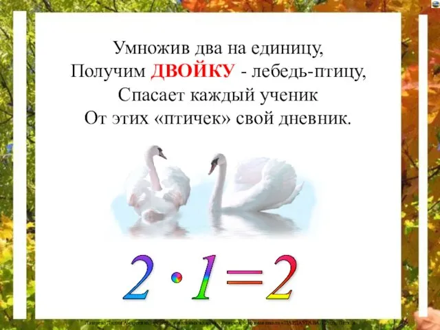 Умножив два на единицу, Получим ДВОЙКУ - лебедь-птицу, Спасает каждый ученик От