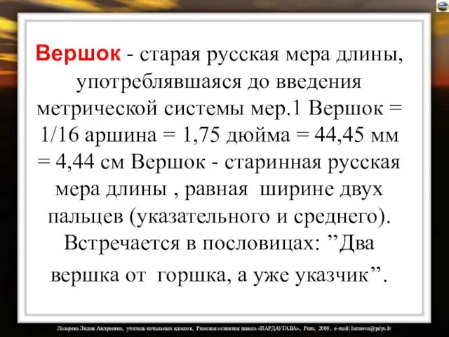 Вершок - старая русская мера длины, употреблявшаяся до введения метрической системы мер.1