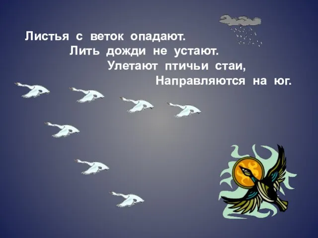 Листья с веток опадают. Лить дожди не устают. Улетают птичьи стаи, Направляются на юг.