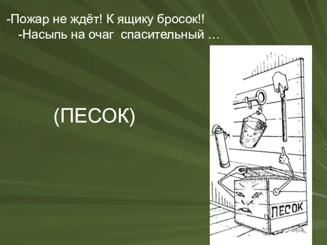 -Пожар не ждёт! К ящику бросок!! -Насыпь на очаг спасительный … (ПЕСОК)