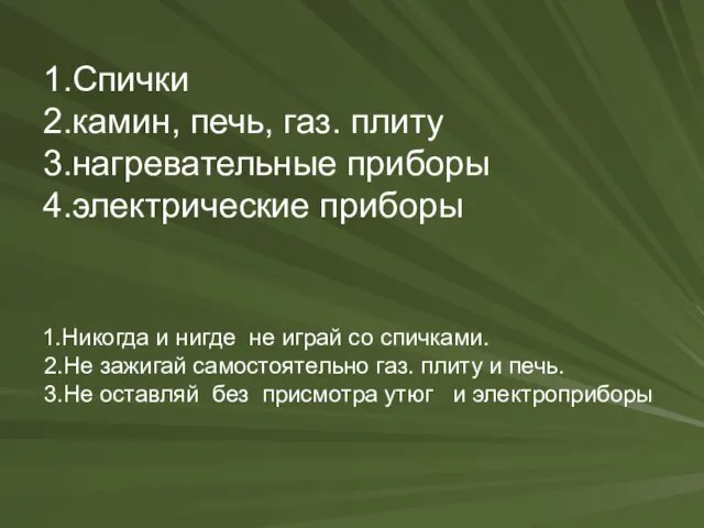 1.Спички 2.камин, печь, газ. плиту 3.нагревательные приборы 4.электрические приборы 1.Никогда и нигде