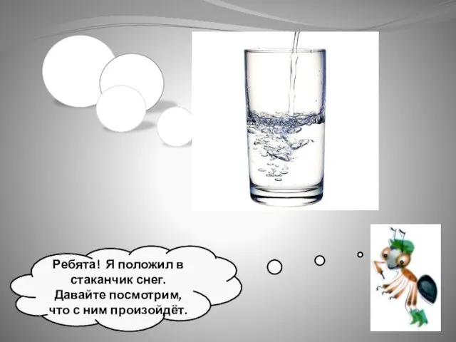 Ребята! Я положил в стаканчик снег. Давайте посмотрим, что с ним произойдёт.