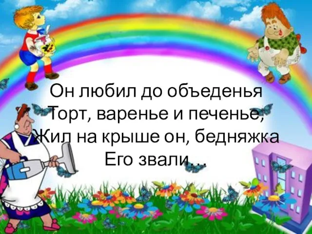 Он любил до объеденья Торт, варенье и печенье, Жил на крыше он, бедняжка Его звали…