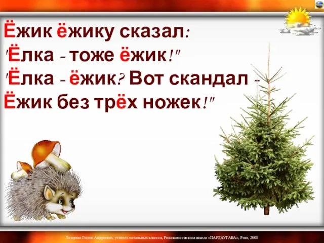 Ёжик ёжику сказал: "Ёлка - тоже ёжик!" "Ёлка - ёжик? Вот скандал