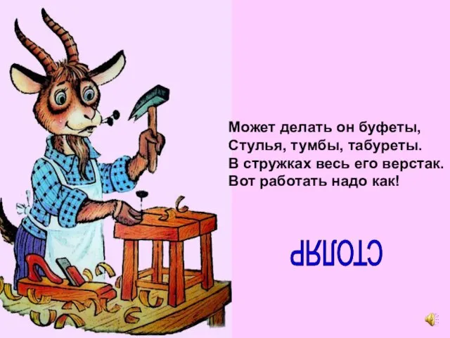 Может делать он буфеты, Стулья, тумбы, табуреты. В стружках весь его верстак.