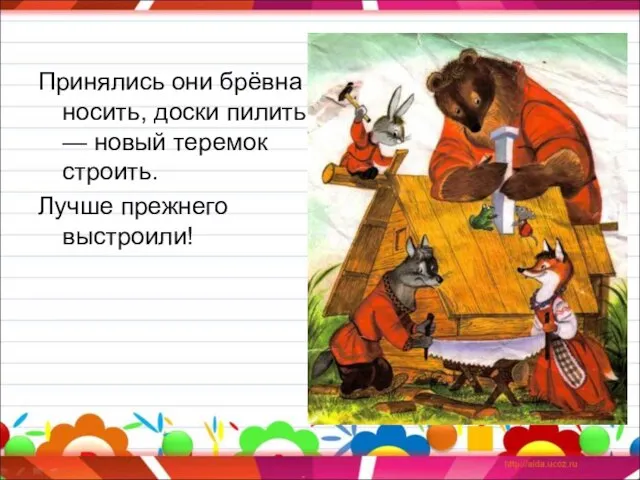 Принялись они брёвна носить, доски пилить — новый теремок строить. Лучше прежнего выстроили!