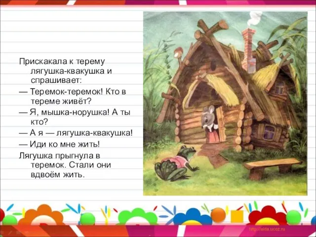 Прискакала к терему лягушка-квакушка и спрашивает: — Теремок-теремок! Кто в тереме живёт?