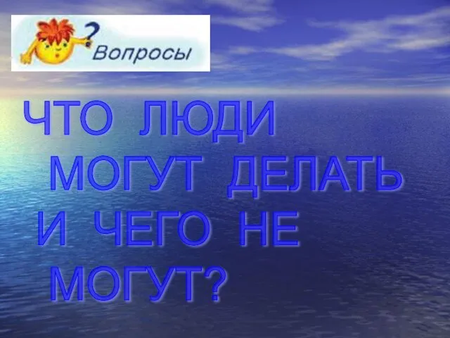 ЧТО ЛЮДИ МОГУТ ДЕЛАТЬ И ЧЕГО НЕ МОГУТ?