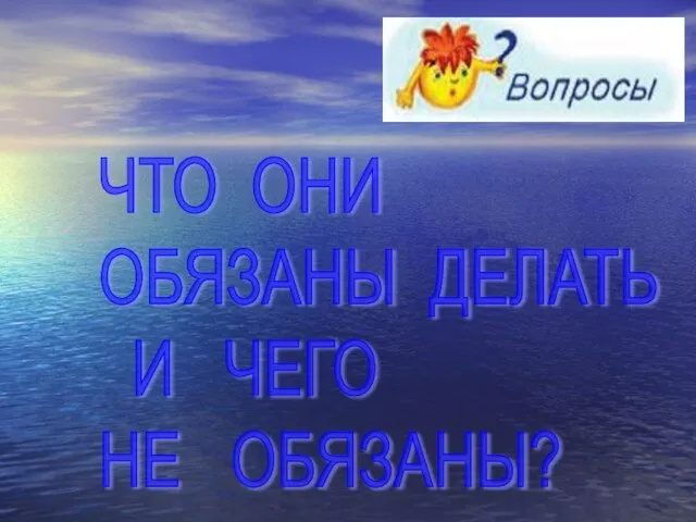 ЧТО ОНИ ОБЯЗАНЫ ДЕЛАТЬ И ЧЕГО НЕ ОБЯЗАНЫ?