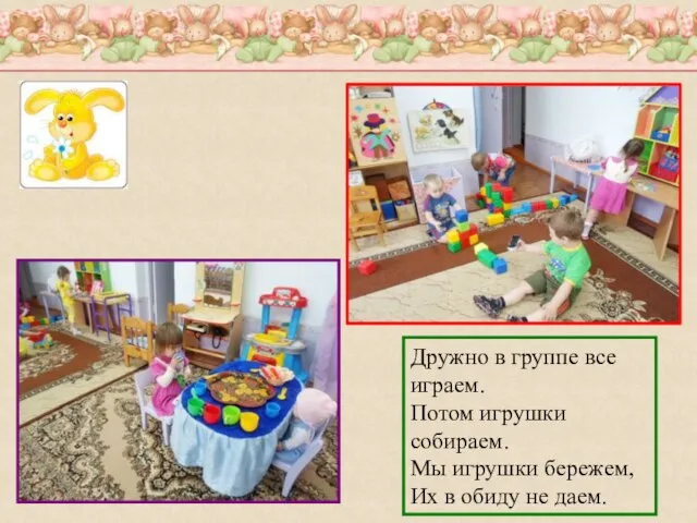 Дружно в группе все играем. Потом игрушки собираем. Мы игрушки бережем, Их в обиду не даем.