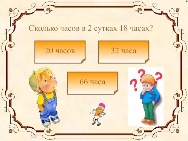 Сколько часов в 2 сутках 18 часах? 20 часов 66 часа 32 часа