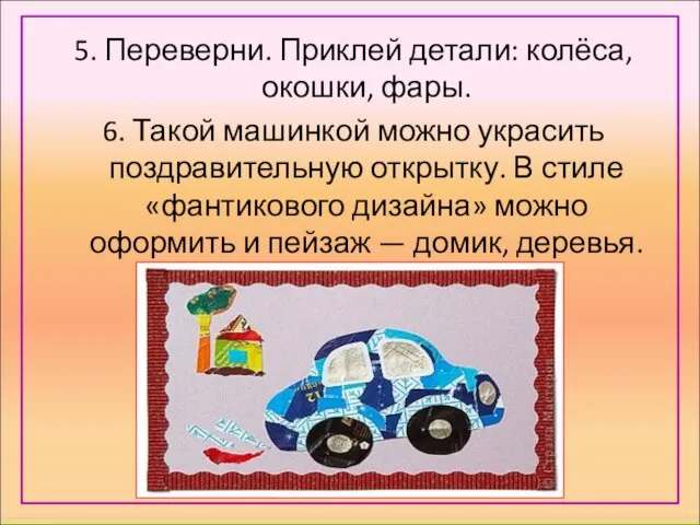 5. Переверни. Приклей детали: колёса, окошки, фары. 6. Такой машинкой можно украсить