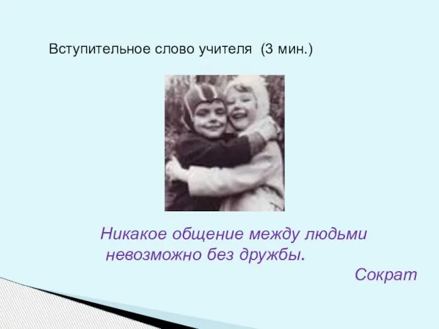 Никакое общение между людьми невозможно без дружбы. Сократ Вступительное слово учителя (3 мин.)