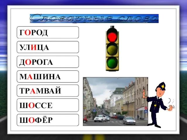 Словарные слова Г…РОД УЛ…ЦА Д…РОГА М…ШИНА ТР…МВАЙ Ш…ОССЕ Ш…ФЁР ГОРОД УЛИЦА ДОРОГА МАШИНА ТРАМВАЙ ШОССЕ ШОФЁР