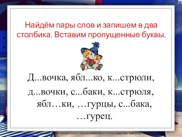 Найдём пары слов и запишем в два столбика. Вставим пропущенные буквы. Д...вочка,