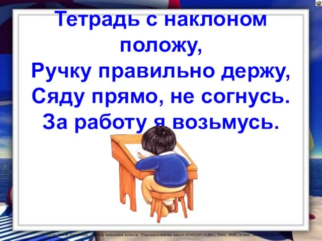 Тетрадь с наклоном положу, Ручку правильно держу, Сяду прямо, не согнусь. За работу я возьмусь.