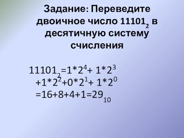 Задание: Переведите двоичное число 111012 в десятичную систему счисления 111012=1*24+ 1*23 +1*22+0*21+ 1*20 =16+8+4+1=2910