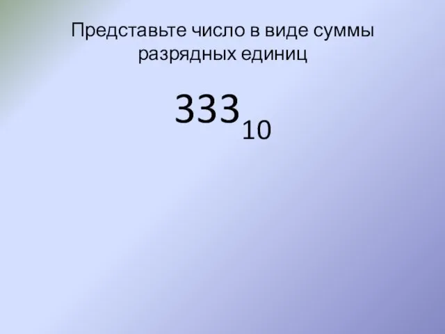 Представьте число в виде суммы разрядных единиц 33310