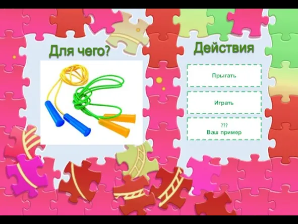 Для чего? Прыгать Играть Действия ??? Ваш пример