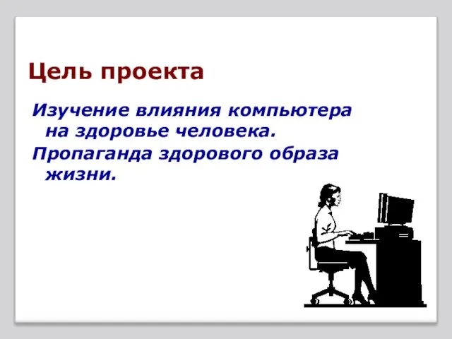 Цель проекта Изучение влияния компьютера на здоровье человека. Пропаганда здорового образа жизни.