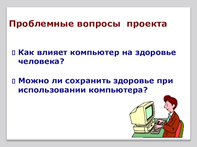 Проблемные вопросы проекта Как влияет компьютер на здоровье человека? Можно ли сохранить здоровье при использовании компьютера?