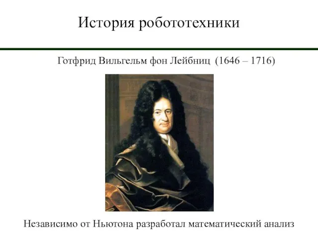 История робототехники Готфрид Вильгельм фон Лейбниц (1646 – 1716) Независимо от Ньютона разработал математический анализ