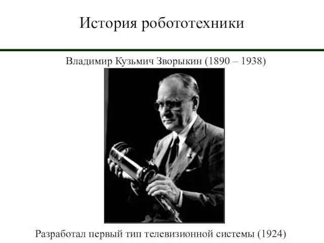 История робототехники Владимир Кузьмич Зворыкин (1890 – 1938) Разработал первый тип телевизионной системы (1924)