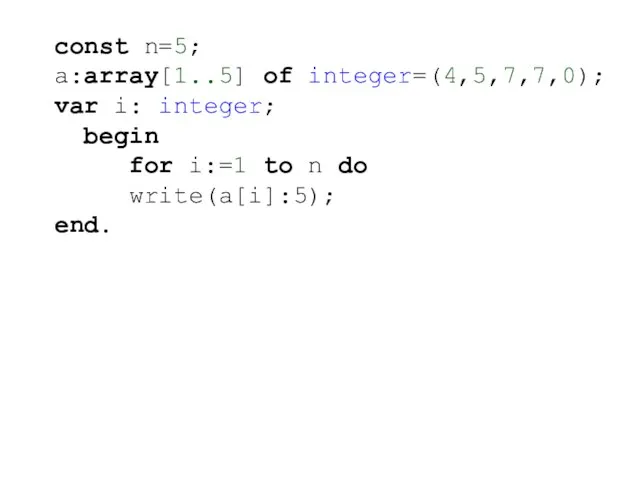 const n=5; a:array[1..5] of integer=(4,5,7,7,0); var i: integer; begin for i:=1 to n do write(a[i]:5); end.