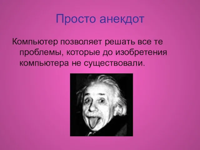 Просто анекдот Компьютер позволяет решать все те проблемы, которые до изобретения компьютера не существовали.