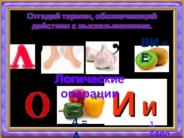 Отгадай термин, обозначающий действия с высказываниями. Логические операции 1 балл