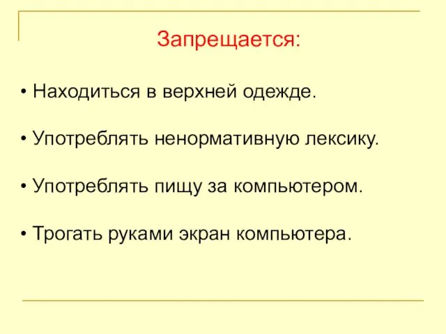 Запрещается: Находиться в верхней одежде. Употреблять ненормативную лексику. Употреблять пищу за компьютером. Трогать руками экран компьютера.