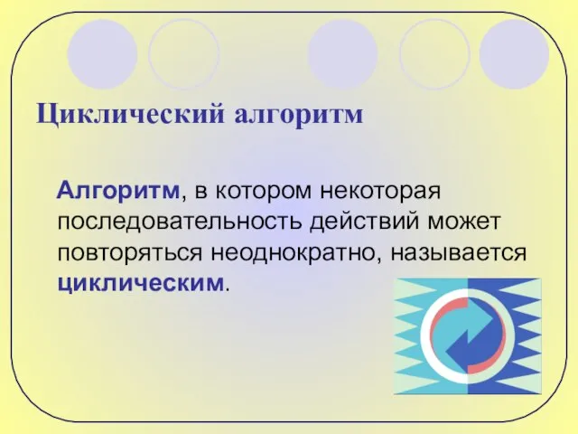 Циклический алгоритм Алгоритм, в котором некоторая последовательность действий может повторяться неоднократно, называется циклическим.