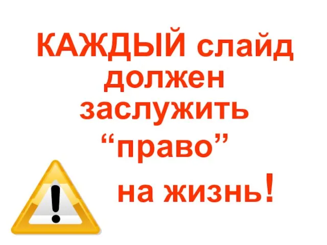 КАЖДЫЙ слайд должен заслужить “право” на жизнь!