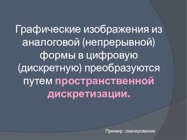 Графические изображения из аналоговой (непрерывной) формы в цифровую (дискретную) преобразуются путем пространственной дискретизации. Пример: сканирование