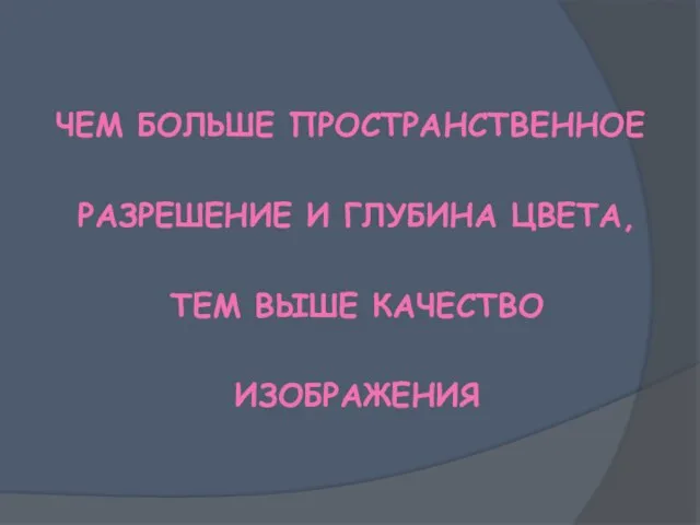 ЧЕМ БОЛЬШЕ ПРОСТРАНСТВЕННОЕ РАЗРЕШЕНИЕ И ГЛУБИНА ЦВЕТА, ТЕМ ВЫШЕ КАЧЕСТВО ИЗОБРАЖЕНИЯ