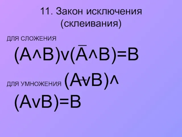 11. Закон исключения (склеивания) ДЛЯ СЛОЖЕНИЯ (А˄В)v(А˄В)=В ДЛЯ УМНОЖЕНИЯ (AvB)˄(АvВ)=В