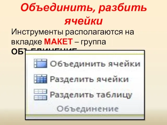 Объединить, разбить ячейки Инструменты располагаются на вкладке МАКЕТ – группа ОБЪЕДИНЕНИЕ